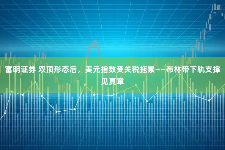 富明证券 双顶形态后，美元指数受关税拖累——布林带下轨支撑见真章