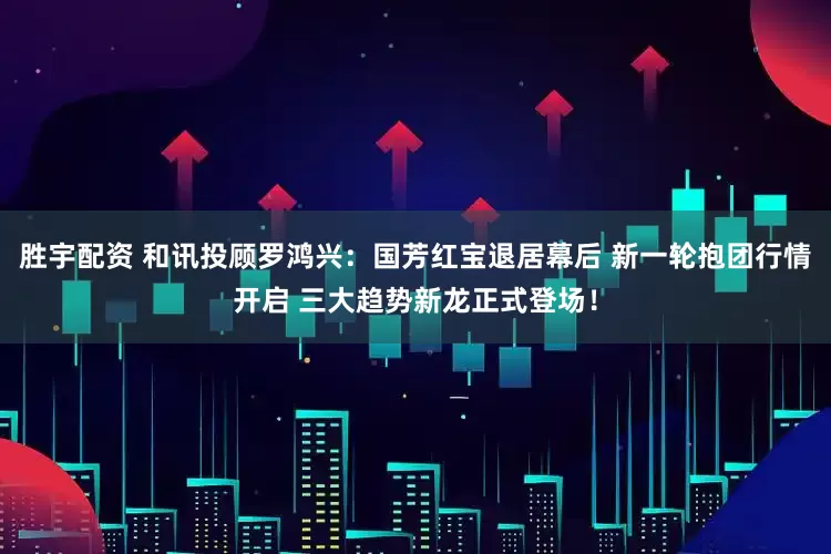 胜宇配资 和讯投顾罗鸿兴：国芳红宝退居幕后 新一轮抱团行情开启 三大趋势新龙正式登场！