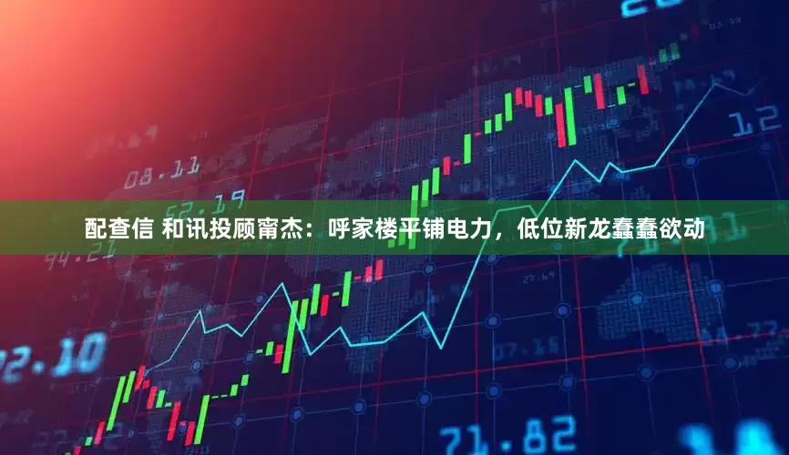 配查信 和讯投顾甯杰：呼家楼平铺电力，低位新龙蠢蠢欲动