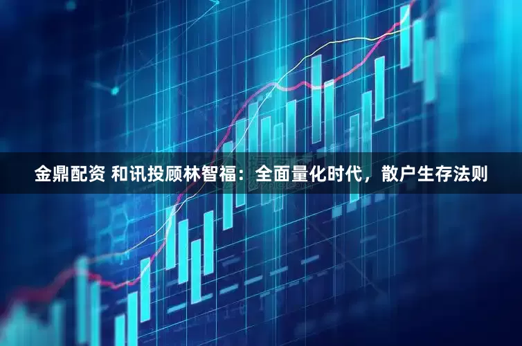 金鼎配资 和讯投顾林智福：全面量化时代，散户生存法则