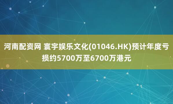 河南配资网 寰宇娱乐文化(01046.HK)预计年度亏损约5700万至6700万港元
