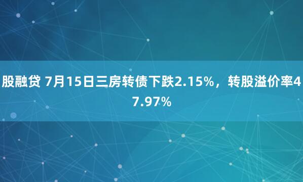 股融贷 7月15日三房转债下跌2.15%，转股溢价率47.97%