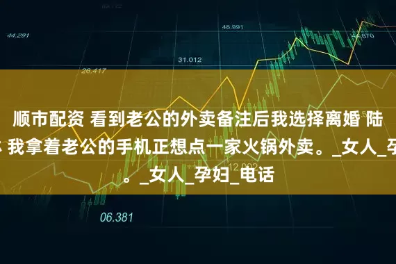 顺市配资 看到老公的外卖备注后我选择离婚 陆颢然赵琳 我拿着老公的手机正想点一家火锅外卖。_女人_孕妇_电话