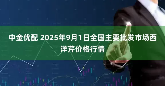中金优配 2025年9月1日全国主要批发市场西洋芹价格行情