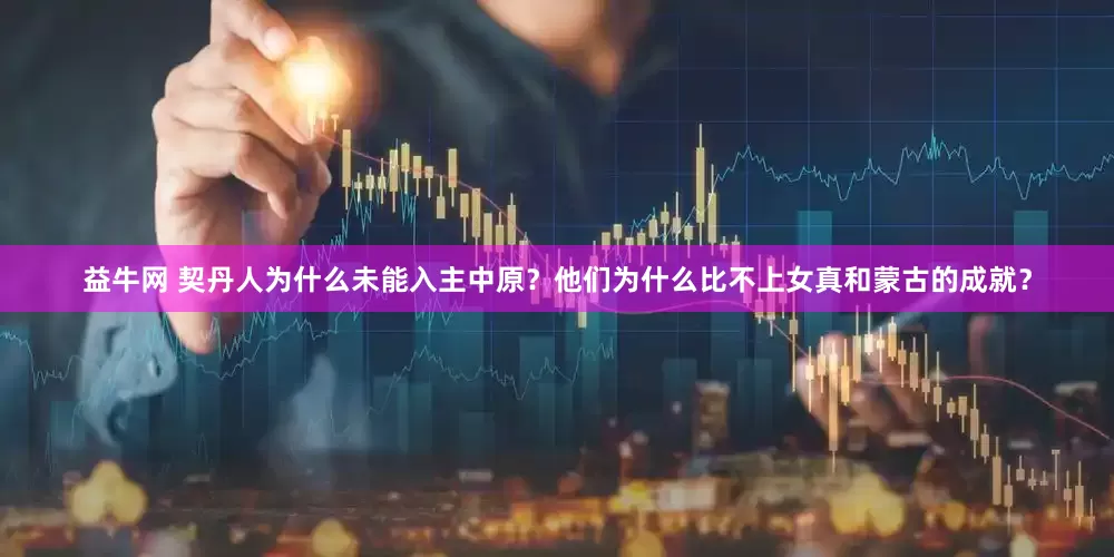 益牛网 契丹人为什么未能入主中原？他们为什么比不上女真和蒙古的成就？