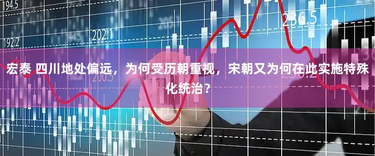 宏泰 四川地处偏远，为何受历朝重视，宋朝又为何在此实施特殊化统治？