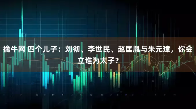 擒牛网 四个儿子：刘彻、李世民、赵匡胤与朱元璋，你会立谁为太子？