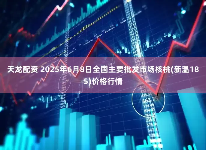 天龙配资 2025年6月8日全国主要批发市场核桃(新温185)价格行情
