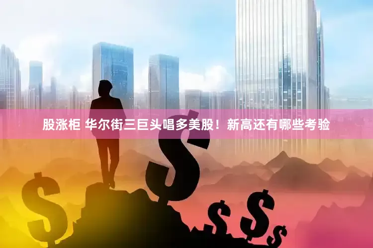 股涨柜 华尔街三巨头唱多美股！新高还有哪些考验