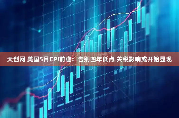 天创网 美国5月CPI前瞻：告别四年低点 关税影响或开始显现