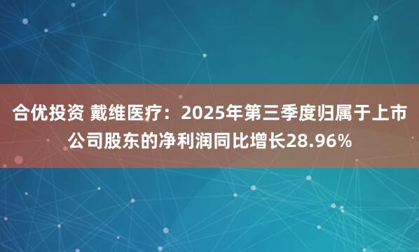 合优投资 戴维医疗：2025年第三季度归属于上市公司股东的净利润同比增长28.96%