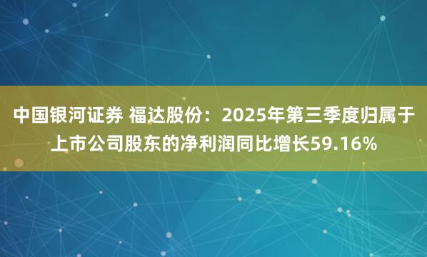 中国银河证券 福达股份：2025年第三季度归属于上市公司股东的净利润同比增长59.16%