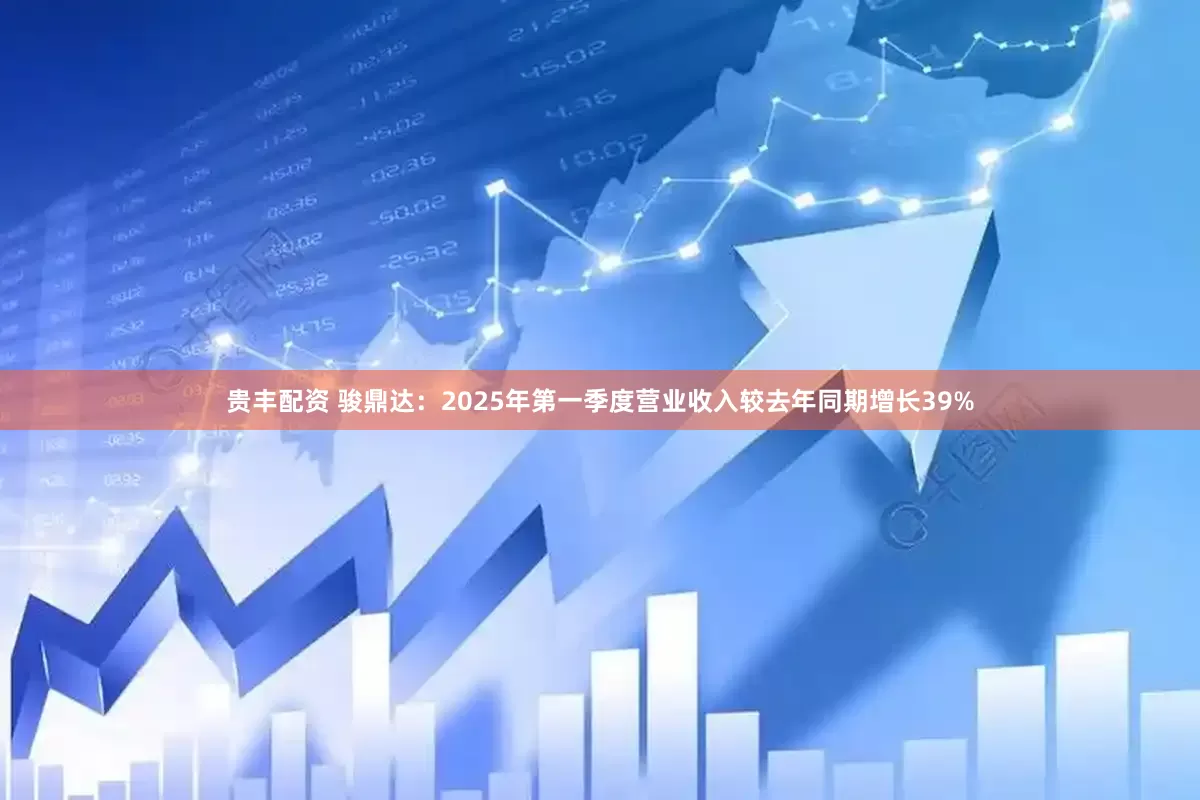 贵丰配资 骏鼎达：2025年第一季度营业收入较去年同期增长39%