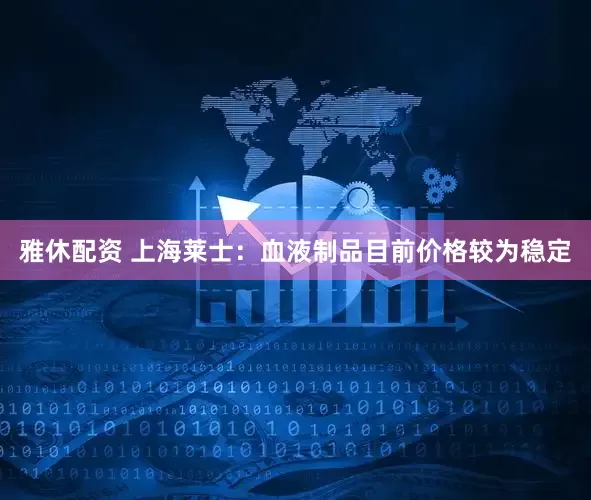 雅休配资 上海莱士：血液制品目前价格较为稳定