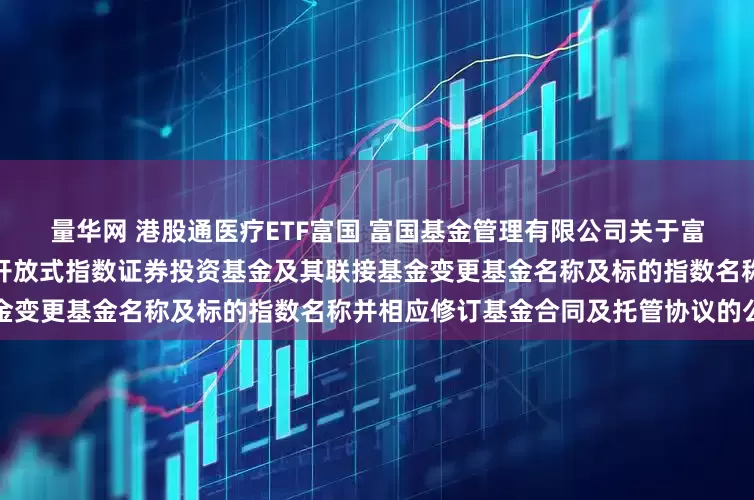 量华网 港股通医疗ETF富国 富国基金管理有限公司关于富国恒生港股通医疗保健交易型开放式指数证券投资基金及其联接基金变更基金名称及标的指数名称并相应修订基金合同及托管协议的公告