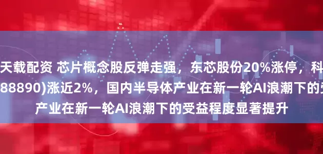 天载配资 芯片概念股反弹走强，东芯股份20%涨停，科创芯片ETF南方(588890)涨近2%，国内半导体产业在新一轮AI浪潮下的受益程度显著提升