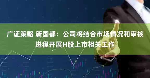 广证策略 新国都：公司将结合市场情况和审核进程开展H股上市相关工作