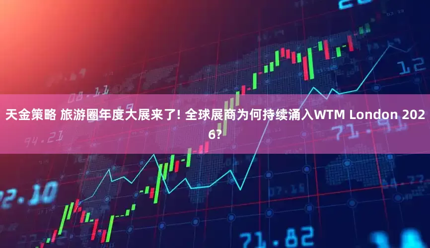 天金策略 旅游圈年度大展来了! 全球展商为何持续涌入WTM London 2026?