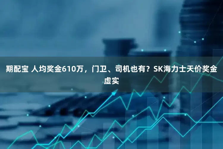 期配宝 人均奖金610万，门卫、司机也有？SK海力士天价奖金虚实