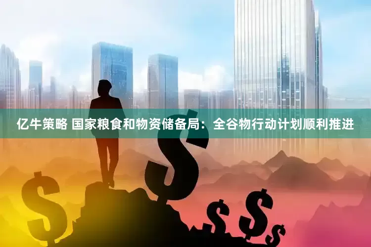 亿牛策略 国家粮食和物资储备局：全谷物行动计划顺利推进
