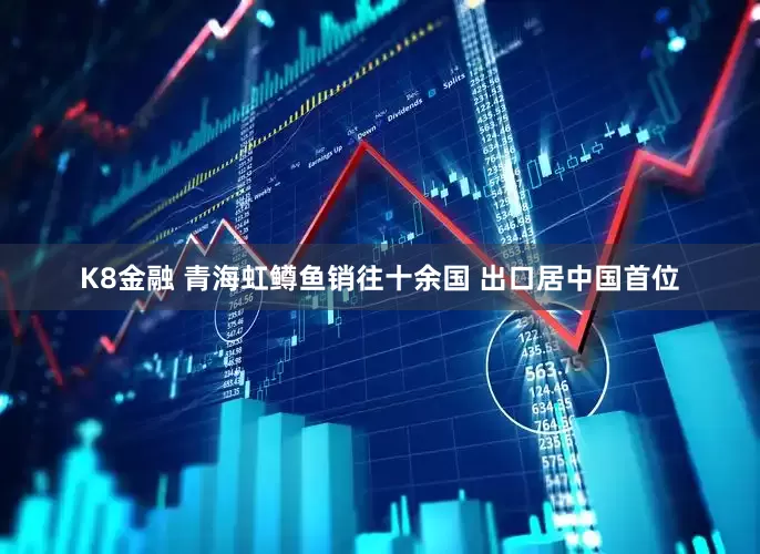 K8金融 青海虹鳟鱼销往十余国 出口居中国首位